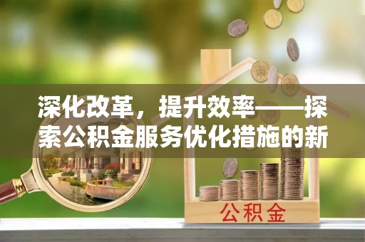 古蔺深化改革，提升效率——探索公积金服务优化措施的新路径