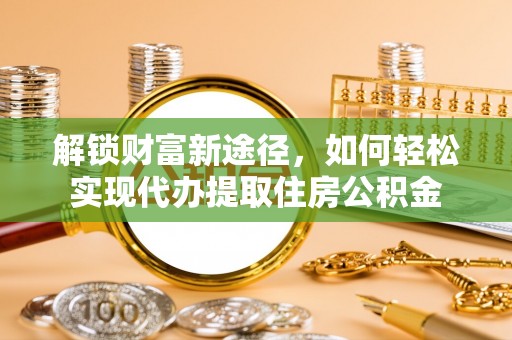 古蔺解锁财富新途径，如何轻松实现代办提取住房公积金