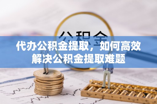 古蔺代办公积金提取，如何高效解决公积金提取难题