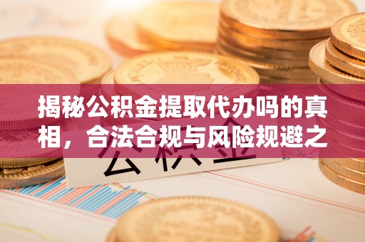 古蔺揭秘公积金提取代办吗的真相，合法合规与风险规避之道