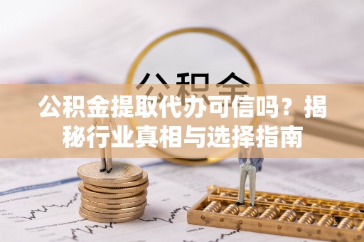 古蔺公积金提取代办可信吗？揭秘行业真相与选择指南