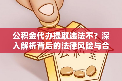 古蔺公积金代办提取违法不？深入解析背后的法律风险与合规路径