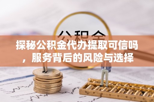 古蔺探秘公积金代办提取可信吗，服务背后的风险与选择