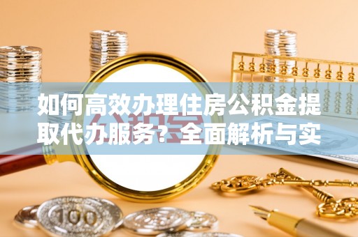 古蔺如何高效办理住房公积金提取代办服务？全面解析与实用指南
