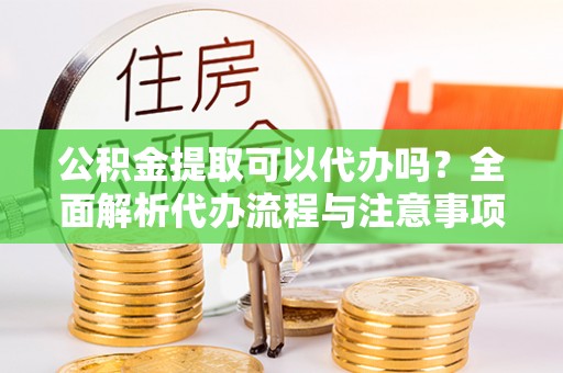 古蔺公积金提取可以代办吗？全面解析代办流程与注意事项