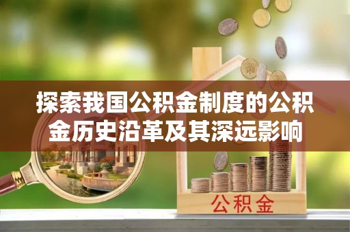 古蔺探索我国公积金制度的公积金历史沿革及其深远影响