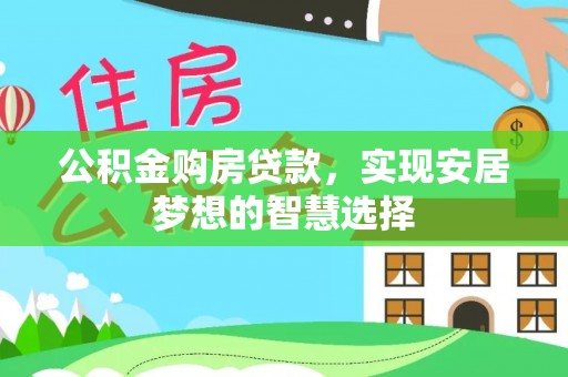 古蔺公积金购房贷款，实现安居梦想的智慧选择