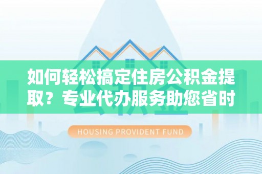 古蔺如何轻松搞定住房公积金提取？专业代办服务助您省时省心