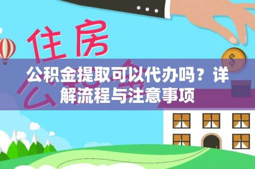 古蔺公积金提取可以代办吗？详解流程与注意事项