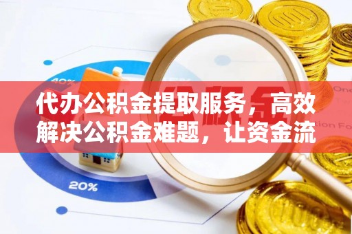 古蔺代办公积金提取服务，高效解决公积金难题，让资金流动更灵活