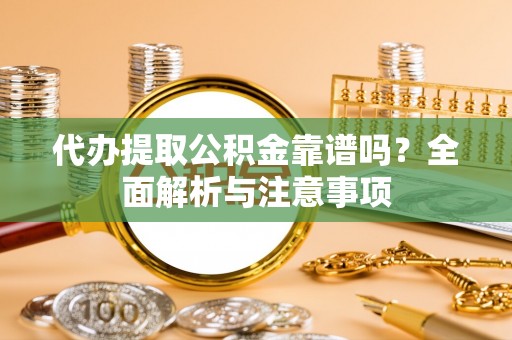 古蔺代办提取公积金靠谱吗？全面解析与注意事项