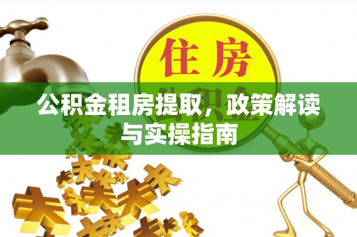 古蔺公积金租房提取，政策解读与实操指南