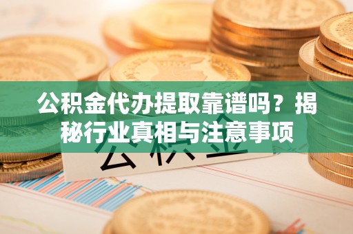 古蔺公积金代办提取靠谱吗？揭秘行业真相与注意事项