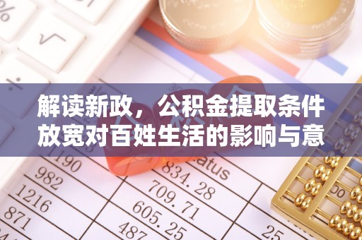 古蔺解读新政，公积金提取条件放宽对百姓生活的影响与意义
