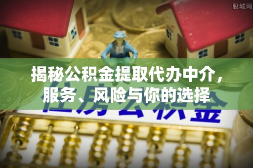 古蔺揭秘公积金提取代办中介，服务、风险与你的选择