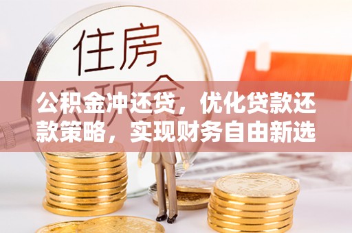 古蔺公积金冲还贷，优化贷款还款策略，实现财务自由新选择